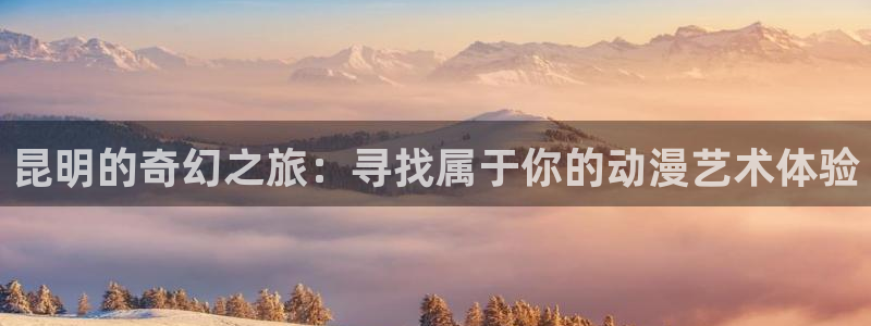 动漫omofun下载：昆明的奇幻之旅：寻找属于你的动漫艺术体验