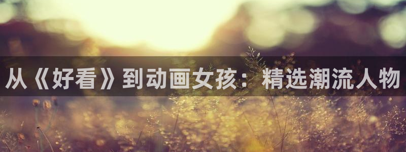 duofun动漫：从《好看》到动画女孩：精选潮流人物